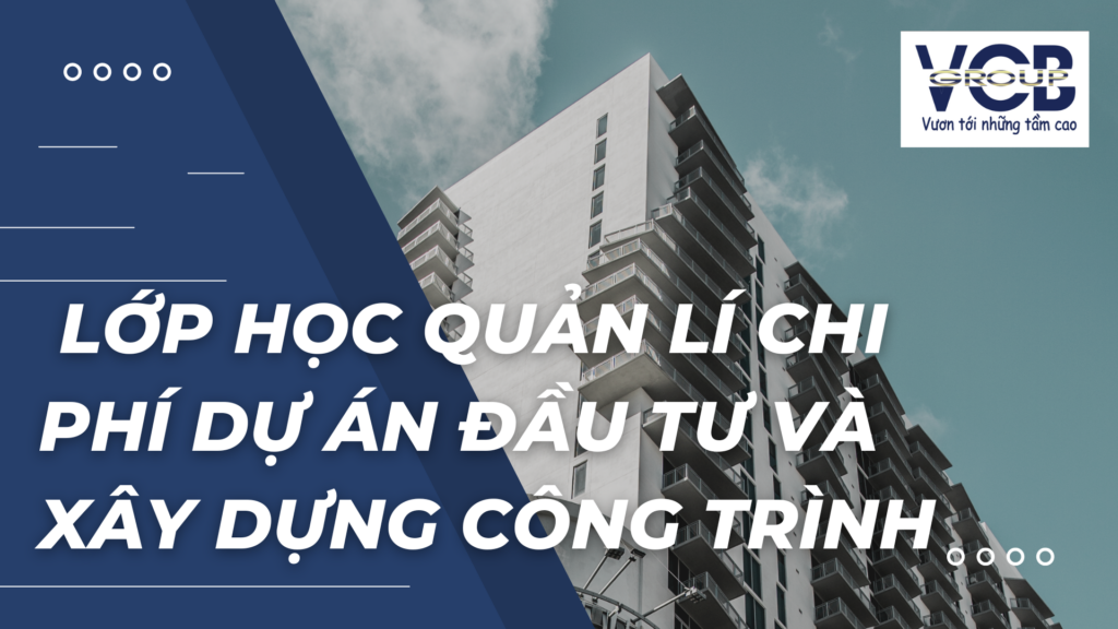 Lớp học quản lí chi phí dự án đầu tư và xây dựng công trình- 8 chuyên đề kiến thức bao trọn, dễ hiểu 3 lớp học quản lí chi phí dự án đầu tư và xây dựng công trình